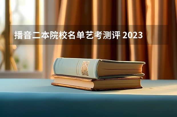 播音二本院校名单艺考测评 2023年一本二本分数线艺考编导