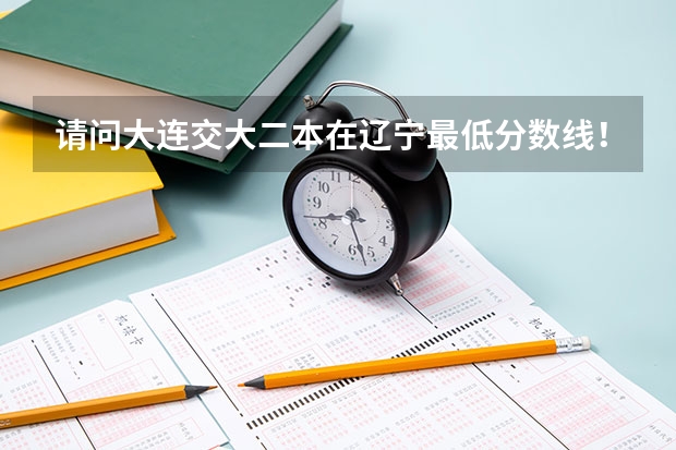 请问大连交大二本在辽宁最低分数线！万分感谢！（辽宁二本最低分的大学）