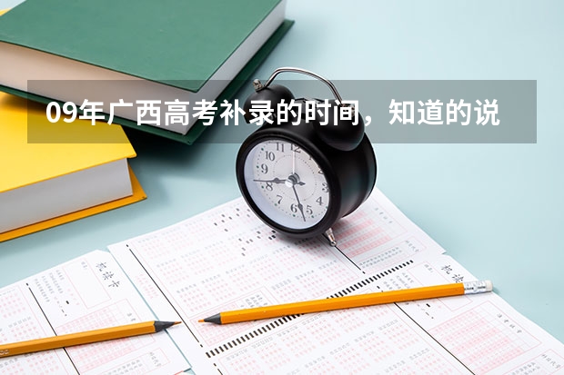 09年广西高考补录的时间,知道的说下啊。还是在广西招生网填志愿吗?快回我都急死了,谢谢