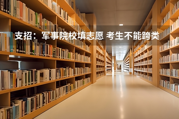 支招:军事院校填志愿 考生不能跨类混报 单招能上二本大学么?