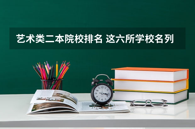 艺术类二本院校排名 这六所学校名列前茅 中国一本二本大学排名~~~艺术类理科类文科类~~
