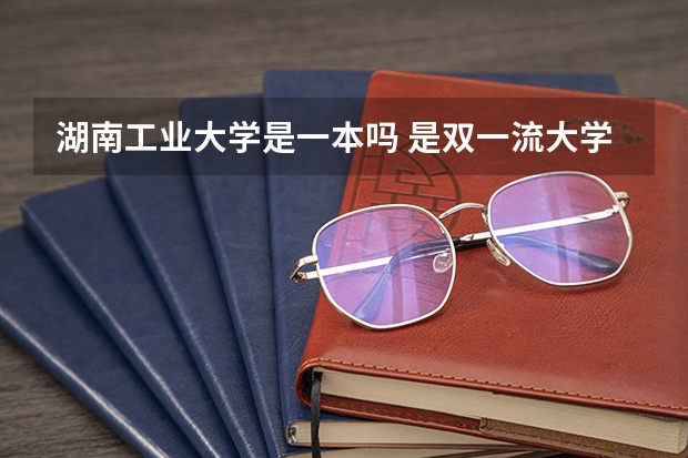 湖南工业大学是一本吗 是双一流大学吗