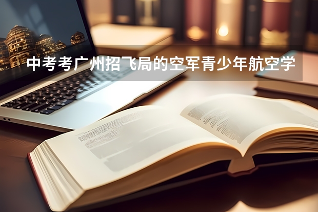 中考考广州招飞局的空军青少年航空学校好吗,录取分数线多少,包分配吗