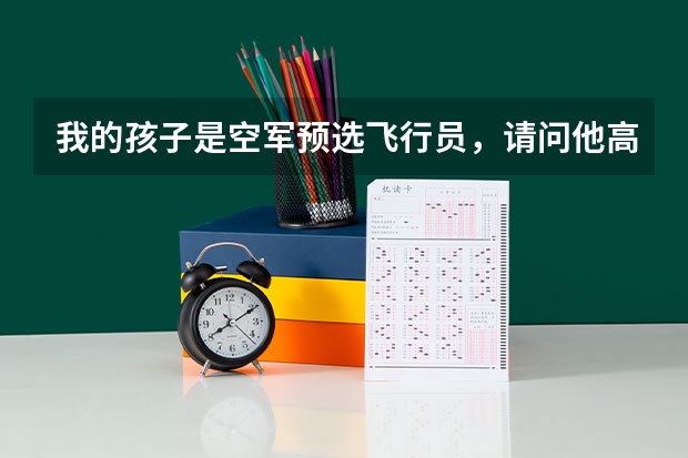 我的孩子是空军预选飞行员，请问他高考后能考什么学校，关于空军的选拔方法和待遇怎样？