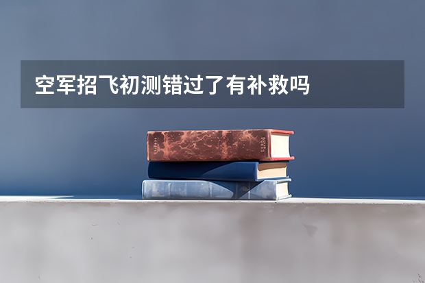 空军招飞初测错过了有补救吗