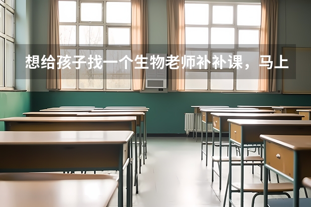 想给孩子找一个生物老师补补课，马上要小高考了，生物一窍不通，想想也不能等到寒假再补，怕来不及呢