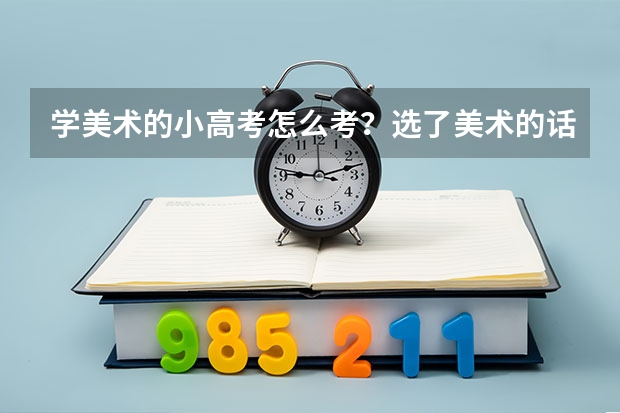 学美术的小高考怎么考？选了美术的话还要选文理科吗，如果选的话，比如我选了文科，那么学非语数外三门课?