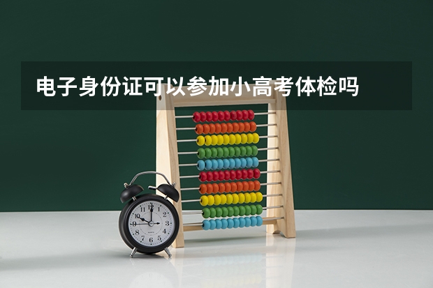 电子身份证可以参加小高考体检吗