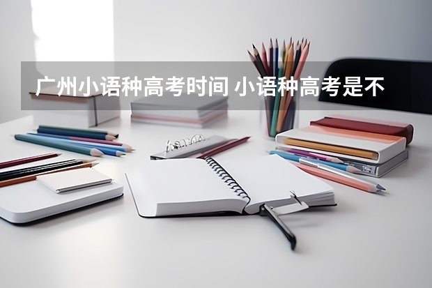 广州小语种高考时间 小语种高考是不是全国都能考，小的市也能么？