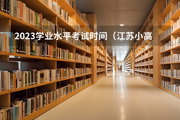 2023学业水平考试时间（江苏小高考时间表安排）