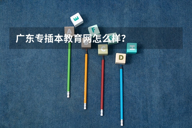 广东专插本教育网怎么样？