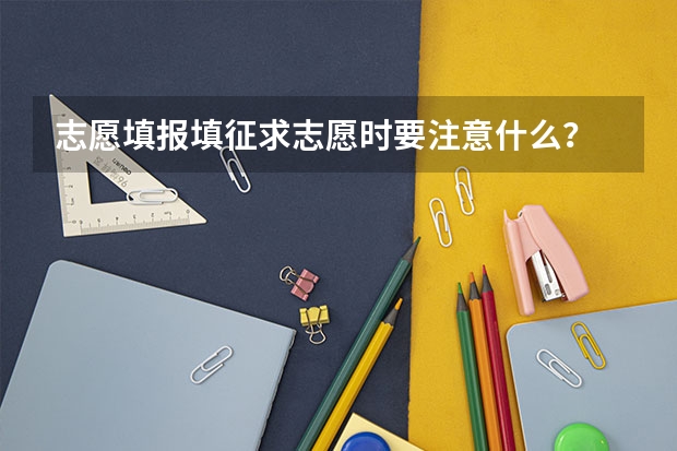 志愿填报填征求志愿时要注意什么?