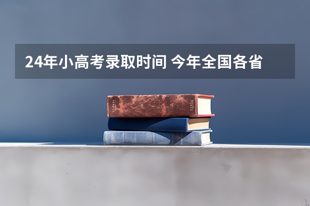 24年小高考录取时间 今年全国各省的高考志愿填报时间是几号？