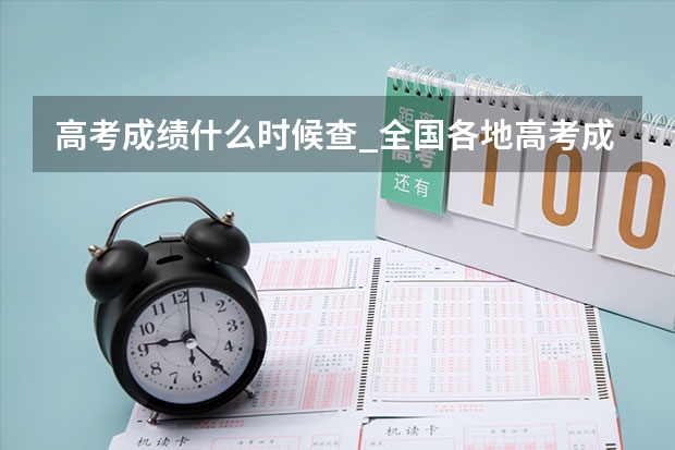 高考成绩什么时候查_全国各地高考成绩查询时间