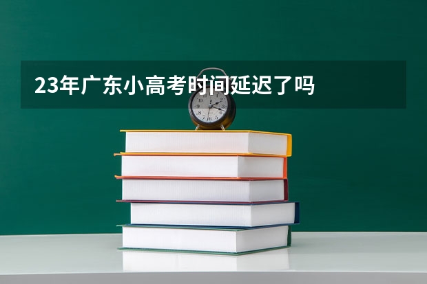 23年广东小高考时间延迟了吗