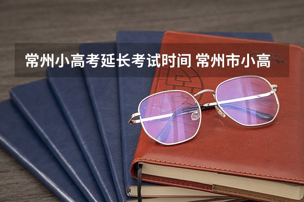 常州小高考延长考试时间 常州市小高考时间
