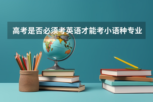 高考是否必须考英语才能考小语种专业？（高考报考小语种问题（悬赏80分））