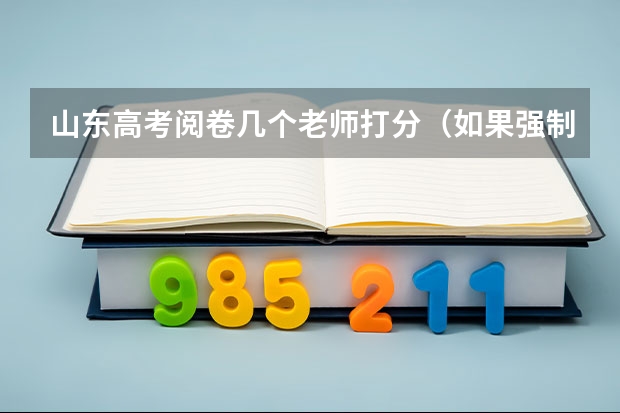 山东高考阅卷几个老师打分（如果强制增加高考的阅卷改卷时间，是否会对文科答题产生改变影响？）