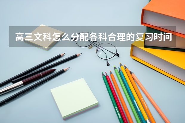 高三文科怎么分配各科合理的复习时间比较好?而且之前只顾着复习弱科