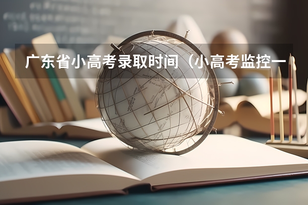 广东省小高考录取时间（小高考监控一个星期前就开下来了，问到考试前有没有人看监控？）