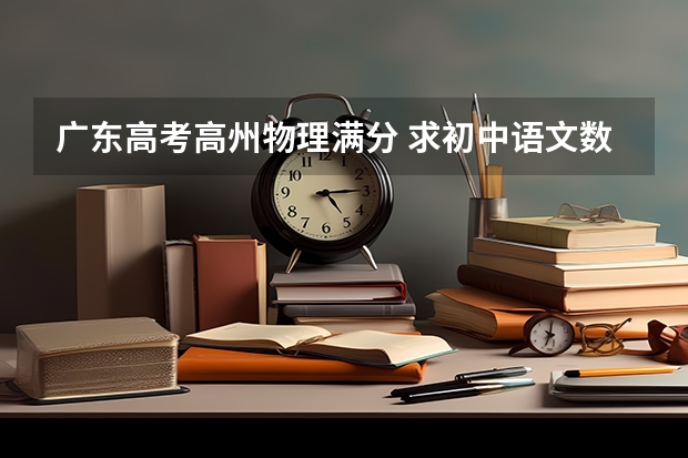 广东高考高州物理满分 求初中语文数学英语物理化学试题