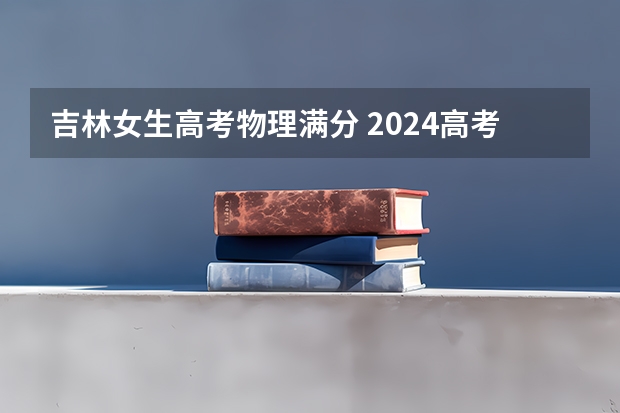 吉林女生高考物理满分 2024高考物理黑龙江、吉林、辽宁卷