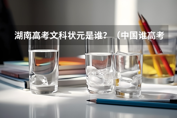 湖南高考文科状元是谁？（中国谁高考考了满分？）