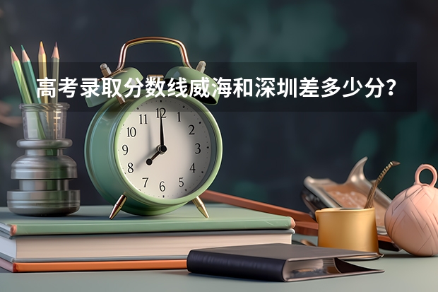 高考录取分数线威海和深圳差多少分？