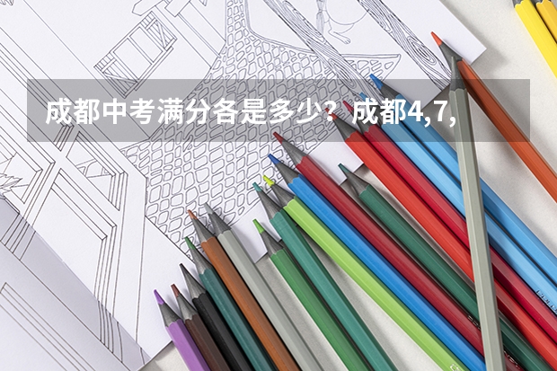 成都中考满分各是多少？成都4,7,9中和绵中南山分数线比例如何？要从题难度与满分角度说啊