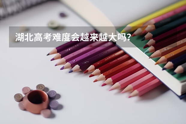 湖北高考难度会越来越大吗？