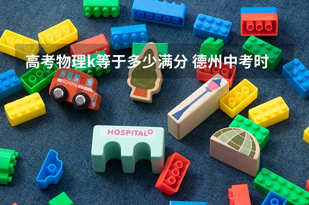 高考物理k等于多少满分 德州中考时间是几号?