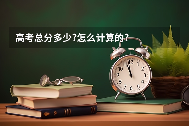 高考总分多少?怎么计算的?