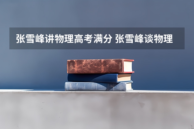 张雪峰讲物理高考满分 张雪峰谈物理生物地理选专业
