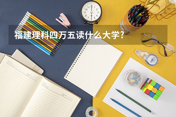 福建理科四万五读什么大学?