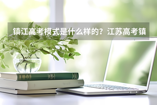 镇江高考模式是什么样的?江苏高考镇江