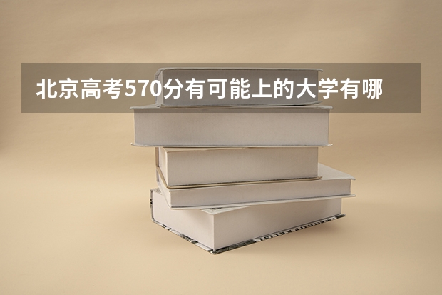 北京高考570分有可能上的大学有哪些 最新政策是什么