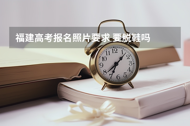 福建高考报名照片要求 要脱鞋吗