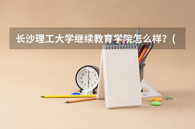 长沙理工大学继续教育学院怎么样？(南理工继教院出来的文凭有用吗？)
